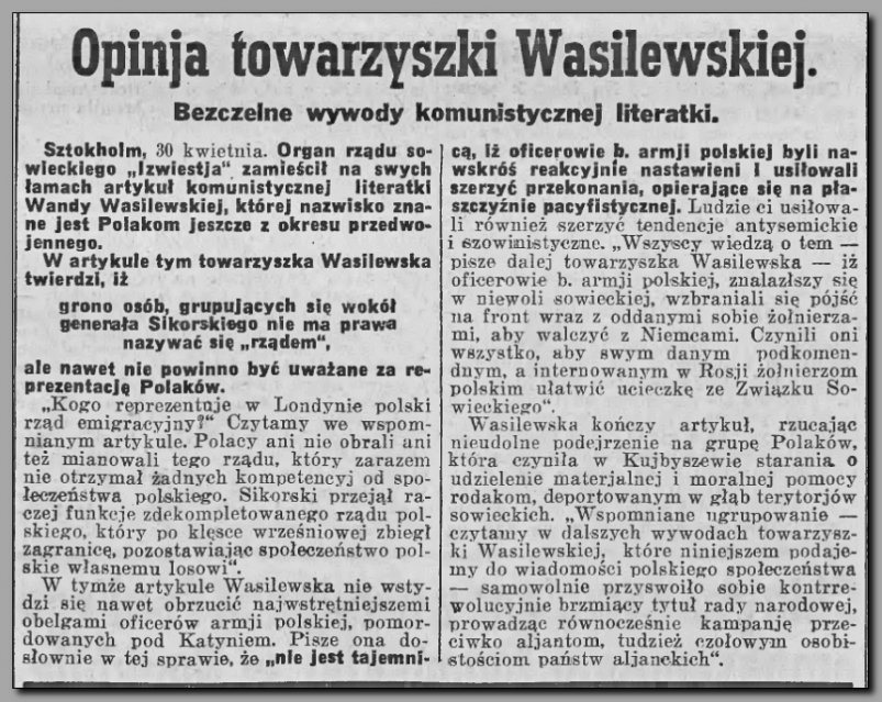 Artykuł zamieszczony na pierwszej stronie krakowskiego dziennika „Goniec Krakowski”, w dniu 1 maja 1943 roku. Gazeta wydawana była oczywiście pod ścisłym nadzorem niemieckiej propagandy, ale w tym przypadku najlepszą propagandą antyradziecką była już sama działalność i wypowiedzi tow. Wasilewskiej. Tekst ten powstał w dwa tygodnie po odkryciu zbrodni katyńskiej, a Wasilewska kpi z Rządu gen. Władysława Sikorskiego oraz lży polskich oficerów, za to że nie chcieli walczyć przeciw Niemcom!